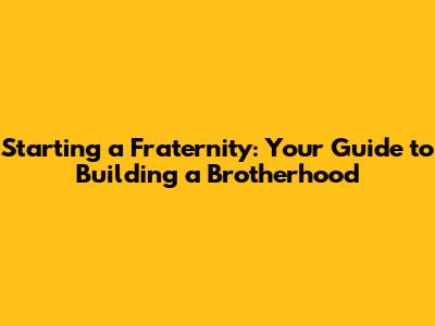 Starting a Fraternity: Your Guide to Building a Brotherhood
