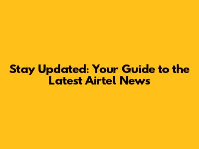 Stay Updated: Your Guide to the Latest Airtel News
