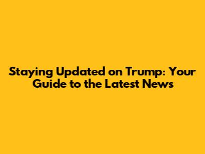 Staying Updated on Trump: Your Guide to the Latest News