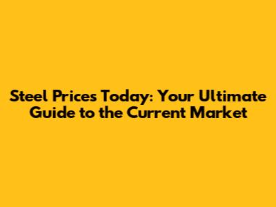 Steel Prices Today: Your Ultimate Guide to the Current Market