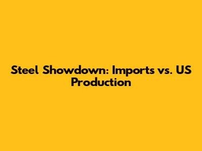 Steel Showdown: Imports vs. US Production