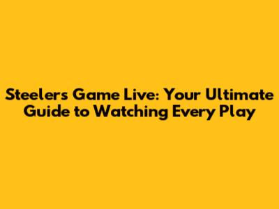 Steelers Game Live: Your Ultimate Guide to Watching Every Play