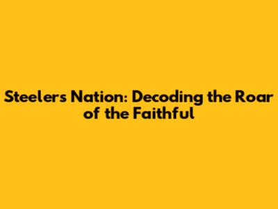 Steelers Nation: Decoding the Roar of the Faithful