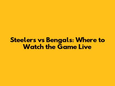 Steelers vs Bengals: Where to Watch the Game Live