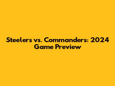 Steelers vs. Commanders: 2024 Game Preview