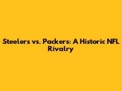 Steelers vs. Packers: A Historic NFL Rivalry