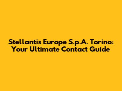 Stellantis Europe S.p.A. Torino: Your Ultimate Contact Guide