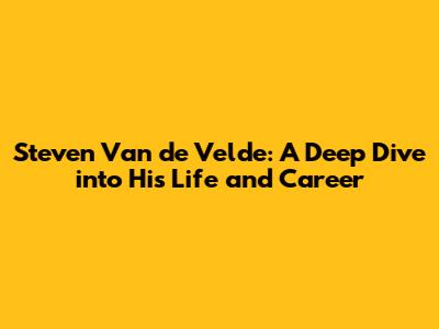 Steven Van de Velde: A Deep Dive into His Life and Career