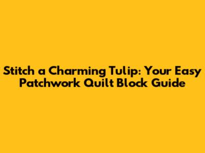 Stitch a Charming Tulip: Your Easy Patchwork Quilt Block Guide