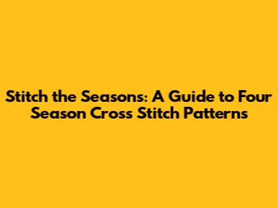 Stitch the Seasons: A Guide to Four Season Cross Stitch Patterns