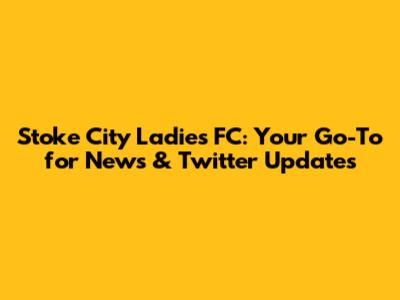 Stoke City Ladies FC: Your Go-To for News & Twitter Updates