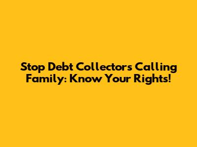 Stop Debt Collectors Calling Family: Know Your Rights!