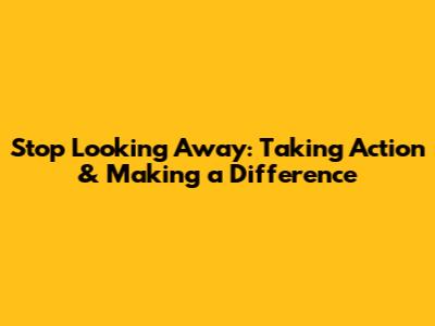 Stop Looking Away: Taking Action & Making a Difference