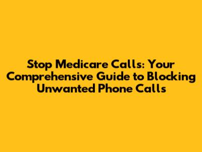 Stop Medicare Calls: Your Comprehensive Guide to Blocking Unwanted Phone Calls