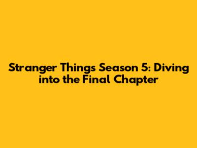 Stranger Things Season 5: Diving into the Final Chapter