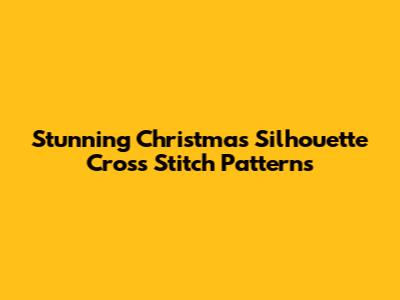 Stunning Christmas Silhouette Cross Stitch Patterns