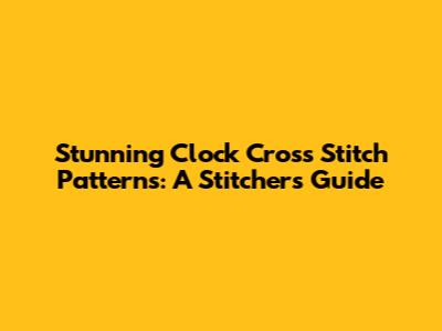 Stunning Clock Cross Stitch Patterns: A Stitcher's Guide