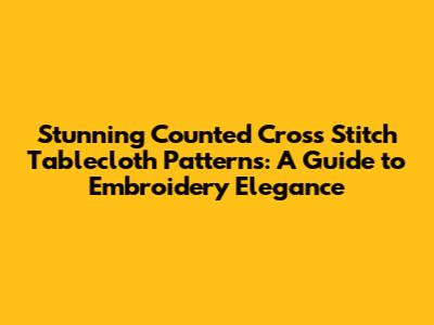 Stunning Counted Cross Stitch Tablecloth Patterns: A Guide to Embroidery Elegance