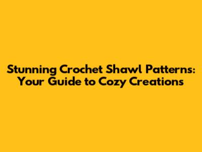 Stunning Crochet Shawl Patterns: Your Guide to Cozy Creations