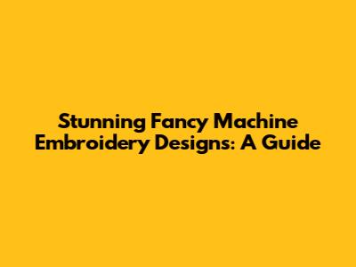 Stunning Fancy Machine Embroidery Designs: A Guide
