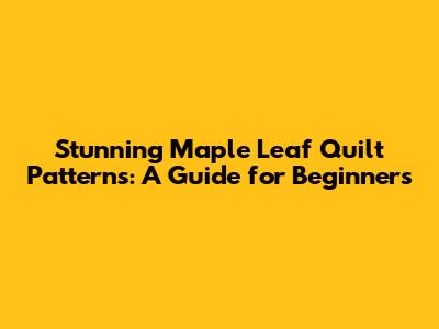 Stunning Maple Leaf Quilt Patterns: A Guide for Beginners