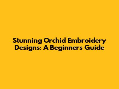 Stunning Orchid Embroidery Designs: A Beginner's Guide