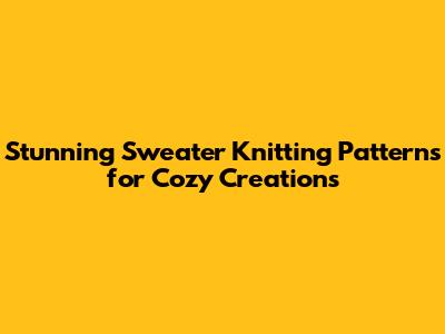Stunning Sweater Knitting Patterns for Cozy Creations
