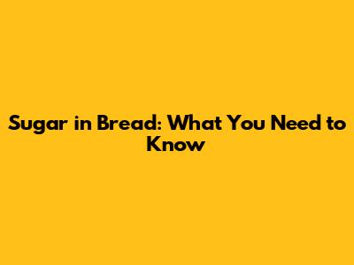 Sugar in Bread: What You Need to Know