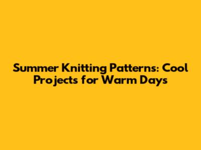 Summer Knitting Patterns: Cool Projects for Warm Days