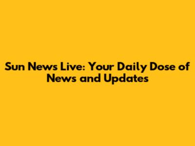 Sun News Live: Your Daily Dose of News and Updates