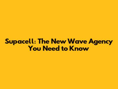 Supacell: The New Wave Agency You Need to Know