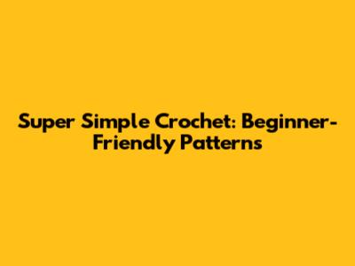 Super Simple Crochet: Beginner-Friendly Patterns