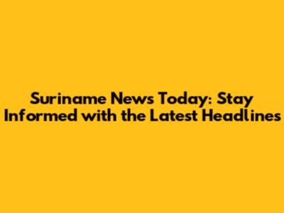 Suriname News Today: Stay Informed with the Latest Headlines