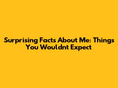 Surprising Facts About Me: Things You Wouldn't Expect