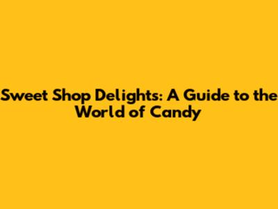 Sweet Shop Delights: A Guide to the World of Candy