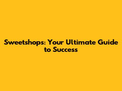 Sweetshops: Your Ultimate Guide to Success