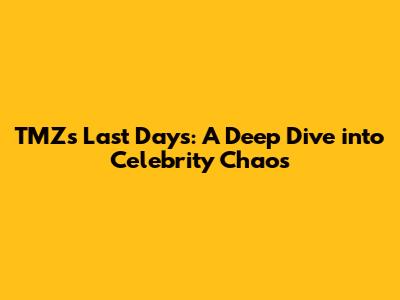 TMZ's Last Days: A Deep Dive into Celebrity Chaos