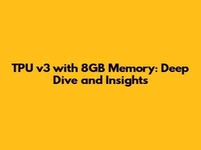 TPU v3 with 8GB Memory: Deep Dive and Insights