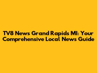 TV8 News Grand Rapids MI: Your Comprehensive Local News Guide