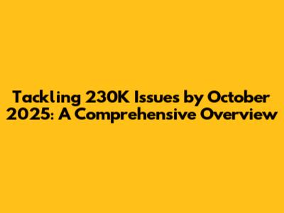 Tackling 230K Issues by October 2025: A Comprehensive Overview