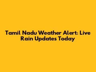 Tamil Nadu Weather Alert: Live Rain Updates Today