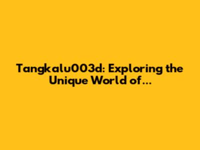 Tangkalu003d: Exploring the Unique World of...