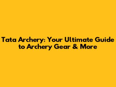 Tata Archery: Your Ultimate Guide to Archery Gear & More