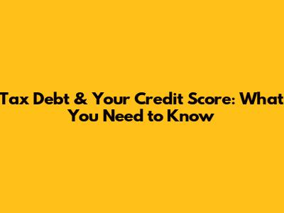 Tax Debt & Your Credit Score: What You Need to Know
