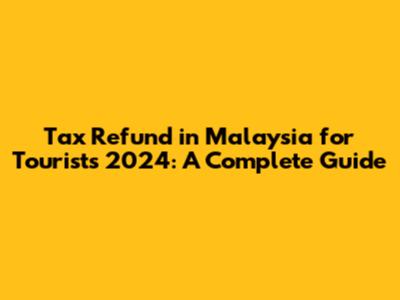 Tax Refund in Malaysia for Tourists 2024: A Complete Guide
