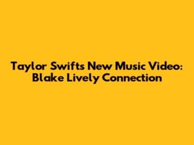 Taylor Swift's New Music Video: Blake Lively Connection