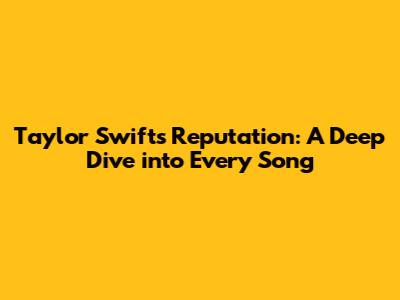 Taylor Swift's Reputation: A Deep Dive into Every Song