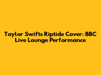 Taylor Swift's Riptide Cover: BBC Live Lounge Performance