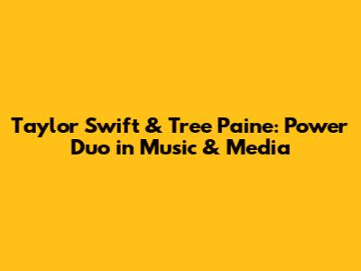 Taylor Swift & Tree Paine: Power Duo in Music & Media