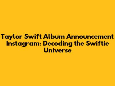 Taylor Swift Album Announcement Instagram: Decoding the Swiftie Universe